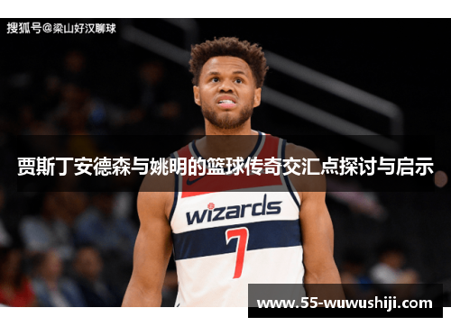 贾斯丁安德森与姚明的篮球传奇交汇点探讨与启示