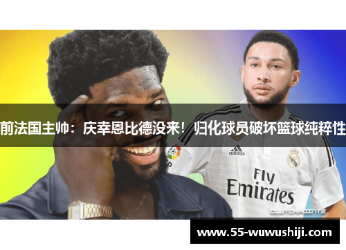 前法国主帅：庆幸恩比德没来！归化球员破坏篮球纯粹性